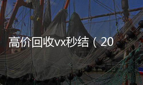 高价回收vx秒结诚信收微信秒结（2021高价回收vx秒结）